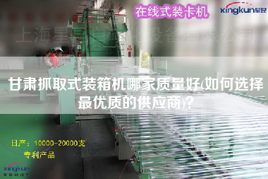 甘肅抓取式裝箱機(jī)哪家質(zhì)量好(如何選擇z優(yōu)質(zhì)的供應(yīng)商)？
