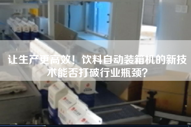 讓生產z高效！飲料自動裝箱機的新技術能否打破行業(yè)瓶頸？