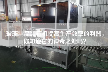 玻璃制品裝箱機(jī)提高生產(chǎn)效率的利器，你知道它的神奇之處嗎？