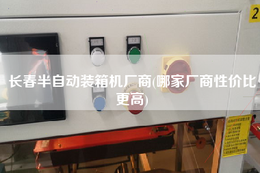 長春半自動裝箱機(jī)廠商(哪家廠商性價(jià)比z高)