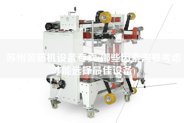 蘇州裝箱機(jī)設(shè)備專賣(哪些因素需要考慮才能選擇z佳設(shè)備)
