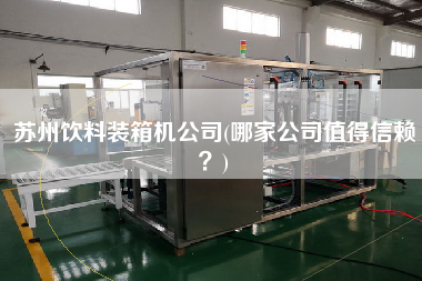 蘇州飲料裝箱機(jī)公司(哪家公司值得信賴？)