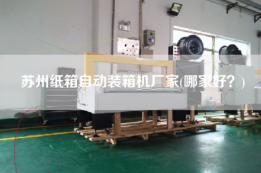 蘇州紙箱自動(dòng)裝箱機(jī)廠家(哪家好？)