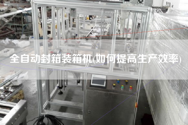 全自動封箱裝箱機(如何提高生產(chǎn)效率) 全自動封箱裝箱機(如何提高生產(chǎn)效率)