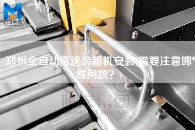 鄭州全自動高速裝箱機(jī)安裝(需要注意哪些問題?) 鄭州全自動高速裝箱機(jī)安裝(需要注意哪些問題?)
