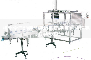 杭州全自動裝盒裝箱機(jī)安裝(如何快速完成安裝步驟) 杭州全自動裝盒裝箱機(jī)安裝(如何快速完成安裝步驟)