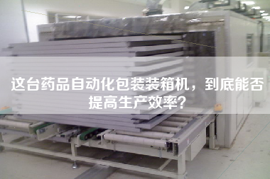這臺藥品自動化包裝裝箱機，到底能否提高生產(chǎn)效率？