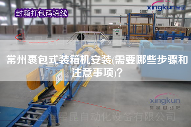 常州裹包式裝箱機(jī)安裝(需要哪些步驟和注意事項(xiàng))？