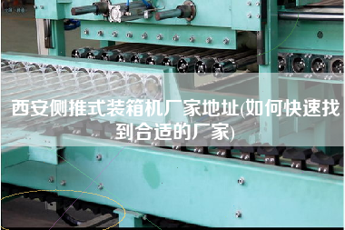 西安側(cè)推式裝箱機(jī)廠(chǎng)家地址(如何快速找到合適的廠(chǎng)家)
