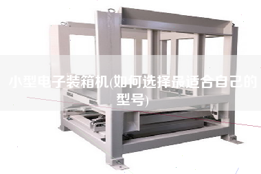 小型電子裝箱機(如何選擇z適合自己的型號)