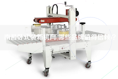 南昌臥式裝箱機(jī)網(wǎng)(哪些品牌值得信賴(lài))？